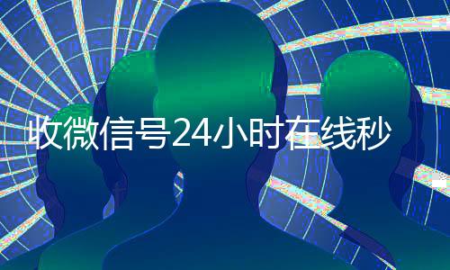 收微信号24小时在24小时靠谱收微信平台线秒结（24在线收vx号平台收微信）